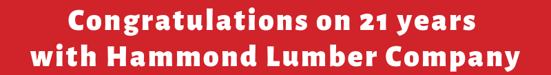 Congratulations on 21 years with Hammond Lumber Company 